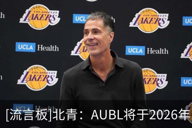 [流言板]北青：AUBL将于2026年11月开启主客场赛季，向长期化发展